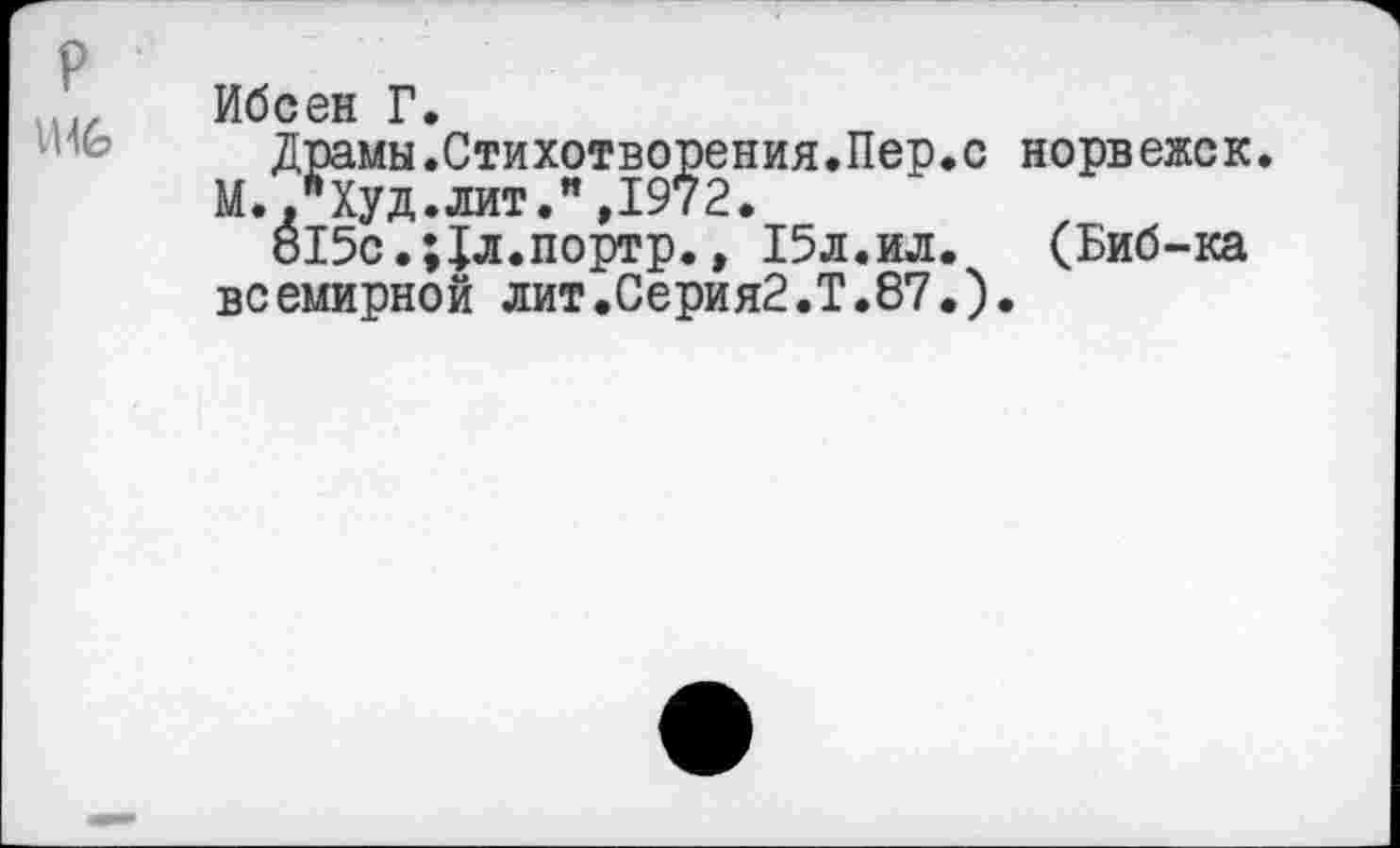 ﻿р
Ш6
Ибсен Г.
Драмы.Стихотворения.Пер.с норвежек. М.."Худ.лит.",1972.
о15с.;1л.портр., 15л.ил. (Биб-ка всемирной лит.Серия2.Т.87.).